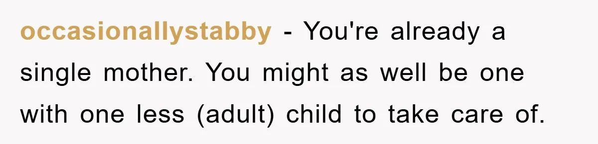 occasionallystabby − You're already a single mother. You might as well be one with one less (adult) child to take care of.