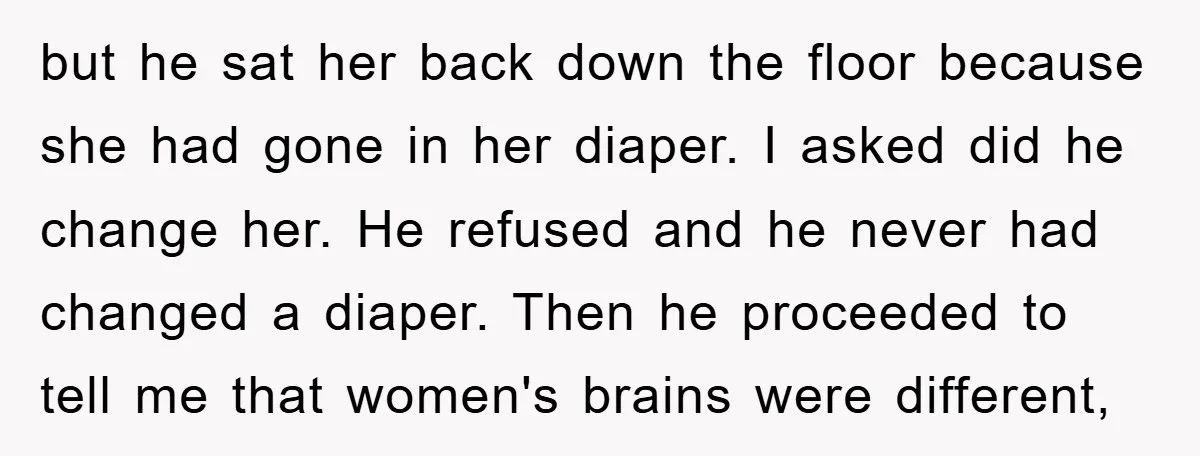 but he sat her back down the floor because she had gone in her diaper. I asked did he change her. He refused and he never had changed a diaper....