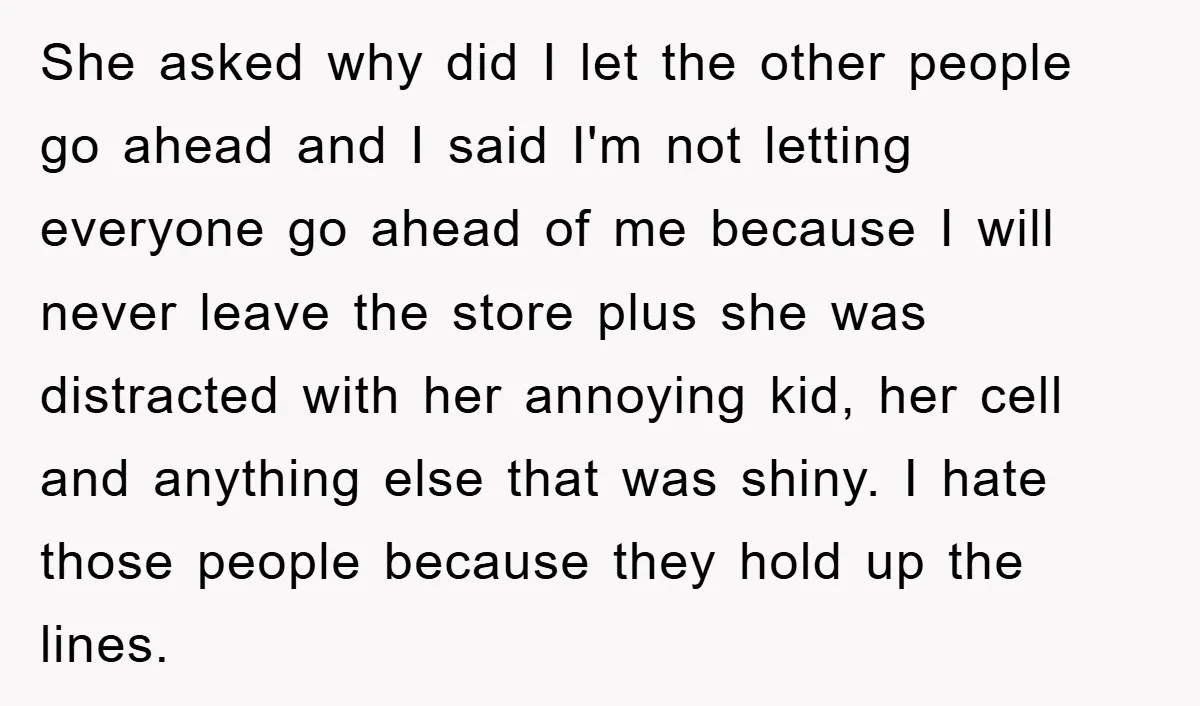 She asked why did I let the other people go ahead and I said I'm not letting everyone go ahead of me because I will never leave the store plus...
