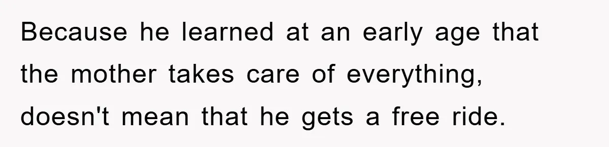 Because he learned at an early age that the mother takes care of everything, doesn't mean that he gets a free ride.