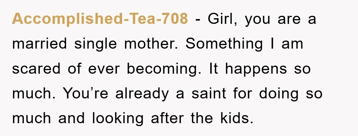 Accomplished-Tea-708 − Girl, you are a married single mother. Something I am scared of ever becoming. It happens so much. You’re already a saint for doing so much and looking...