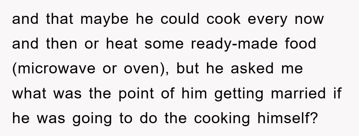 and that maybe he could cook every now and then or heat some ready-made food (microwave or oven), but he asked me what was the point of him getting married...