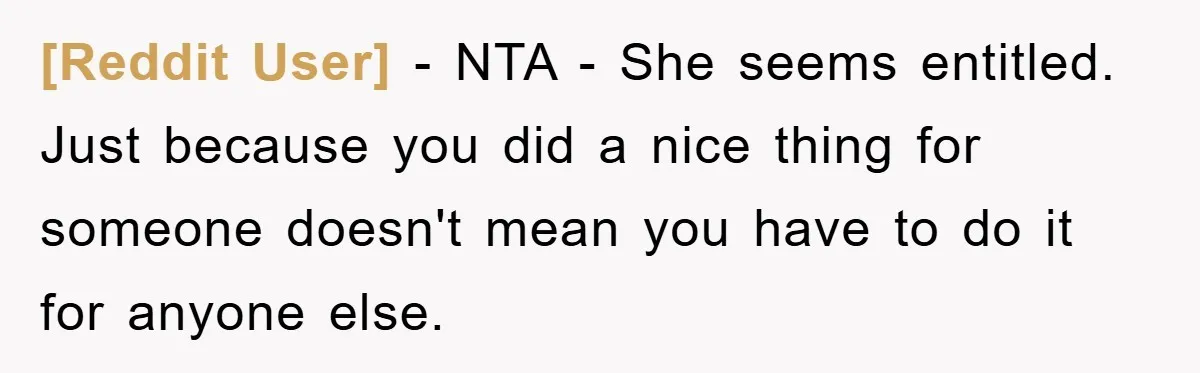 [Reddit User] − NTA - She seems entitled. Just because you did a nice thing for someone doesn't mean you have to do it for anyone else.