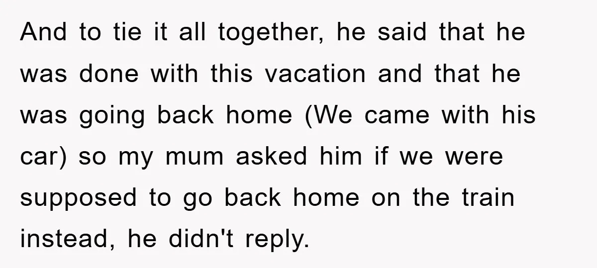 And to tie it all together, he said that he was done with this vacation and that he was going back home (We came with his car) so my mum...