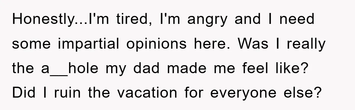 Honestly...I'm tired, I'm angry and I need some impartial opinions here. Was I really the a__hole my dad made me feel like? Did I ruin the vacation for everyone else?