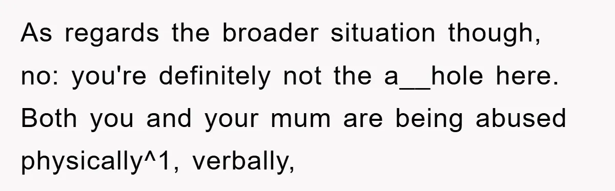 As regards the broader situation though, no: you're definitely not the a__hole here.  Both you and your mum are being abused physically^1, verbally,