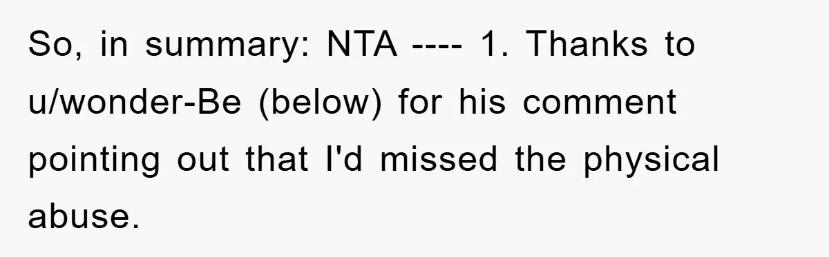 So, in summary: NTA ---- 1. Thanks to u/wonder-Be (below) for his comment pointing out that I'd missed the physical abuse.