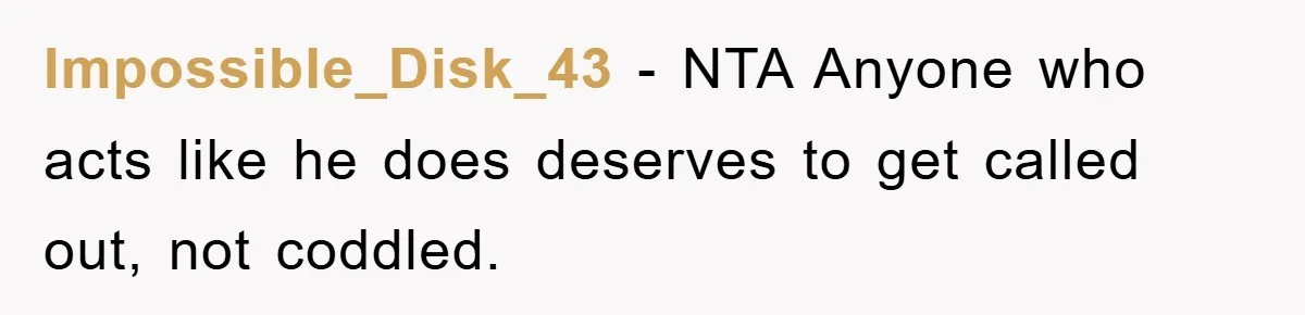 Impossible_Disk_43 − NTA Anyone who acts like he does deserves to get called out, not coddled.