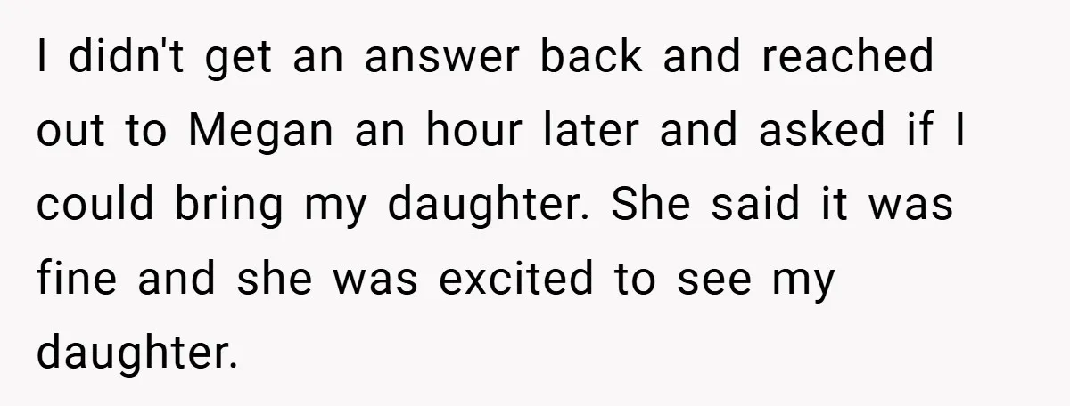 I didn't get an answer back and reached out to Megan an hour later and asked if I could bring my daughter. She said it was fine and she was...