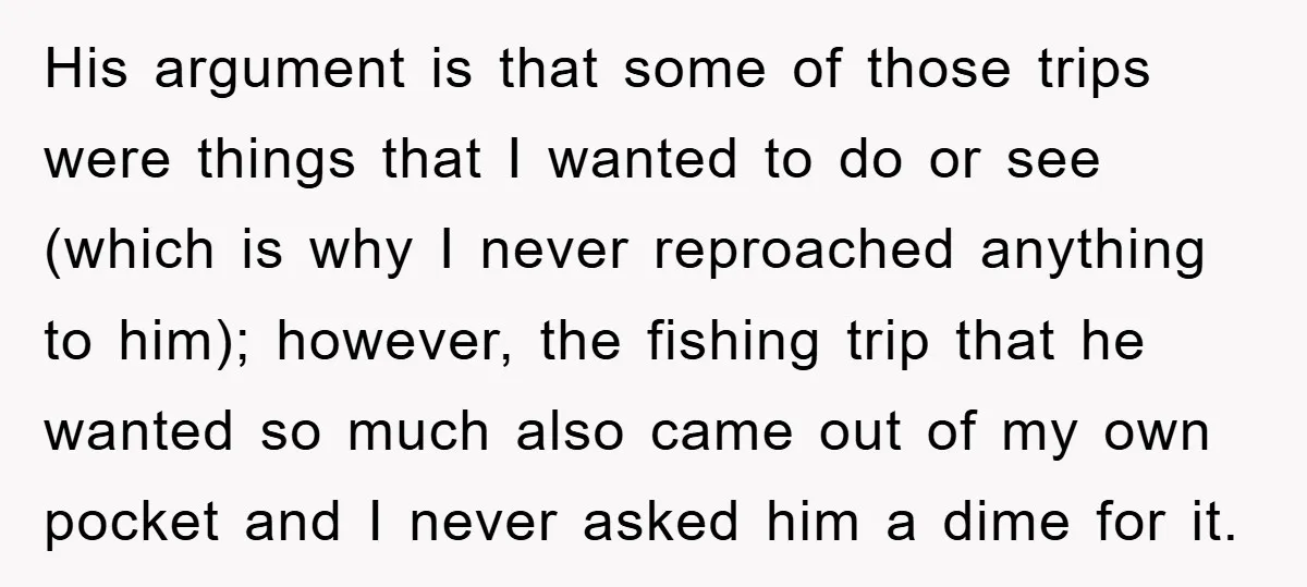 His argument is that some of those trips were things that I wanted to do or see (which is why I never reproached anything to him); however, the fishing trip...