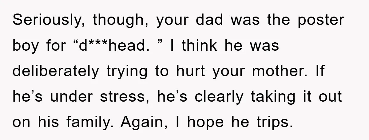 Seriously, though, your dad was the poster boy for “d***head. ” I think he was deliberately trying to hurt your mother. If he’s under stress, he’s clearly taking it out...