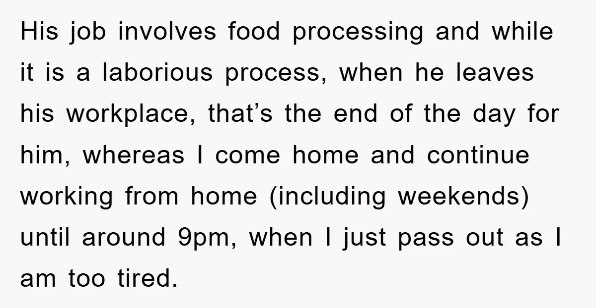 His job involves food processing and while it is a laborious process, when he leaves his workplace, that’s the end of the day for him, whereas I come home and...