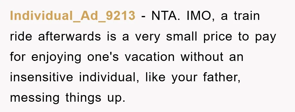 Individual_Ad_9213 − NTA. IMO, a train ride afterwards is a very small price to pay for enjoying one's vacation without an insensitive individual, like your father, messing things up.