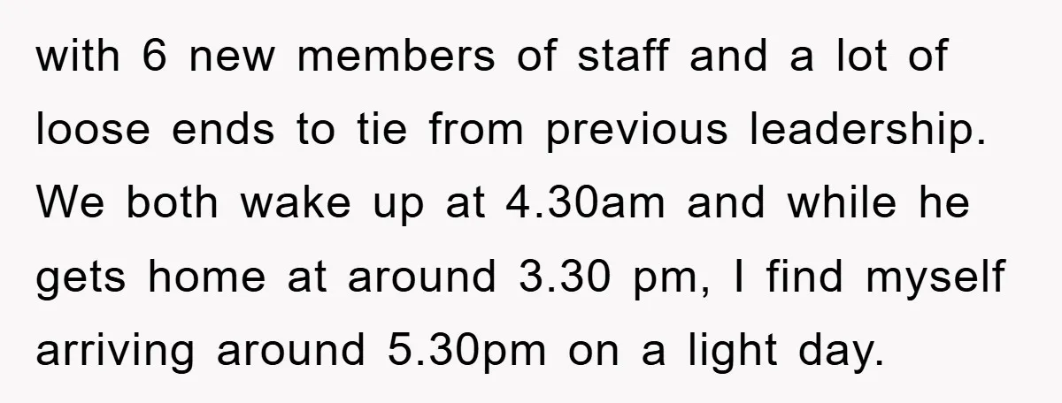 with 6 new members of staff and a lot of loose ends to tie from previous leadership. We both wake up at 4.30am and while he gets home at around...