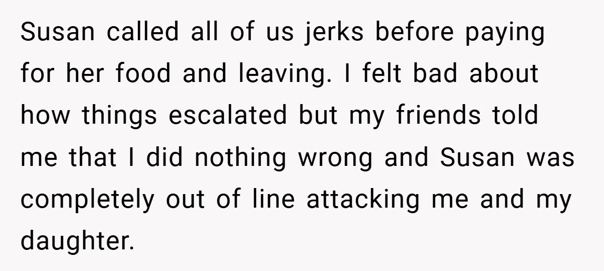Susan called all of us jerks before paying for her food and leaving. I felt bad about how things escalated but my friends told me that I did nothing wrong...