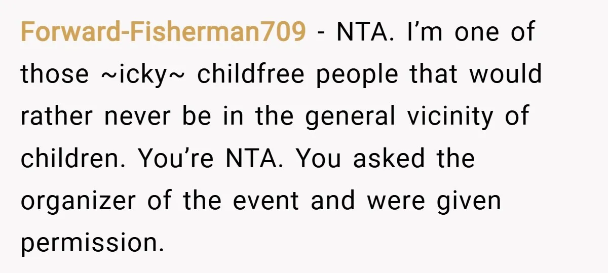 Forward-Fisherman709 − NTA. I’m one of those ~icky~ childfree people that would rather never be in the general vicinity of children. You’re NTA. You asked the organizer of the event...