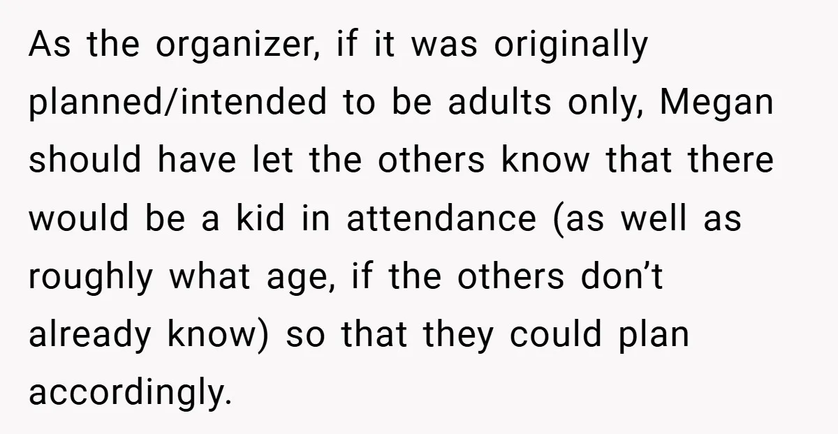 As the organizer, if it was originally planned/intended to be adults only, Megan should have let the others know that there would be a kid in attendance (as well as...