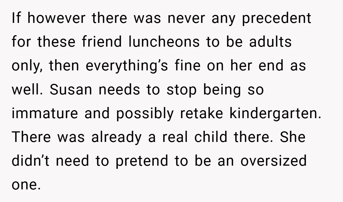 If however there was never any precedent for these friend luncheons to be adults only, then everything’s fine on her end as well. Susan needs to stop being so immature...