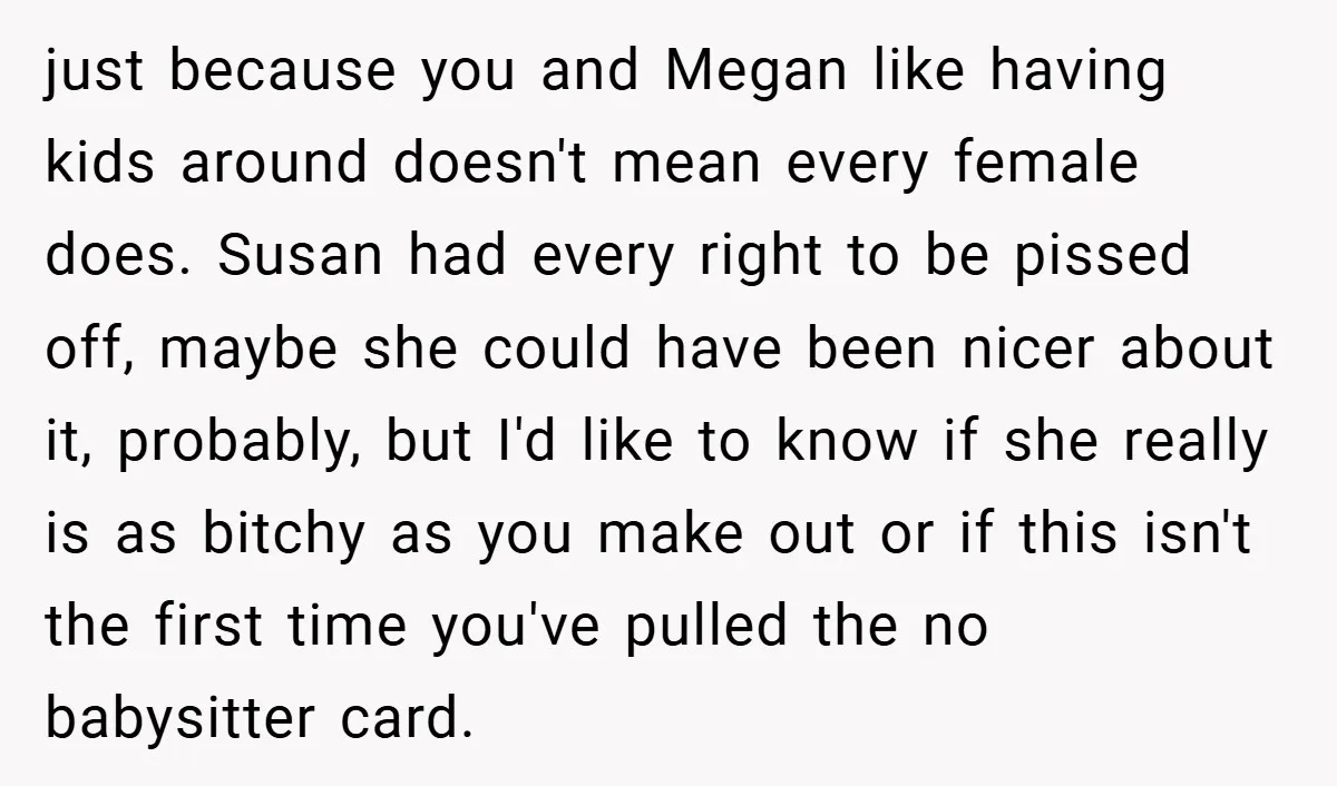 just because you and Megan like having kids around doesn't mean every female does. Susan had every right to be pissed off, maybe she could have been nicer about it,...