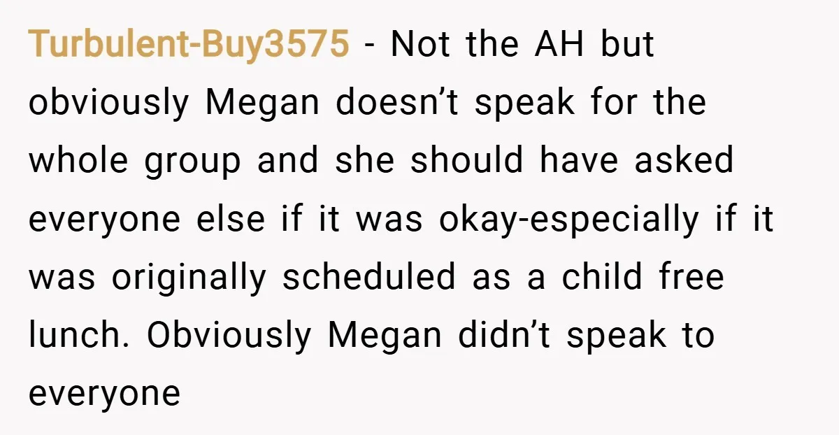 Turbulent-Buy3575 − Not the AH but obviously Megan doesn’t speak for the whole group and she should have asked everyone else if it was okay-especially if it was originally scheduled...