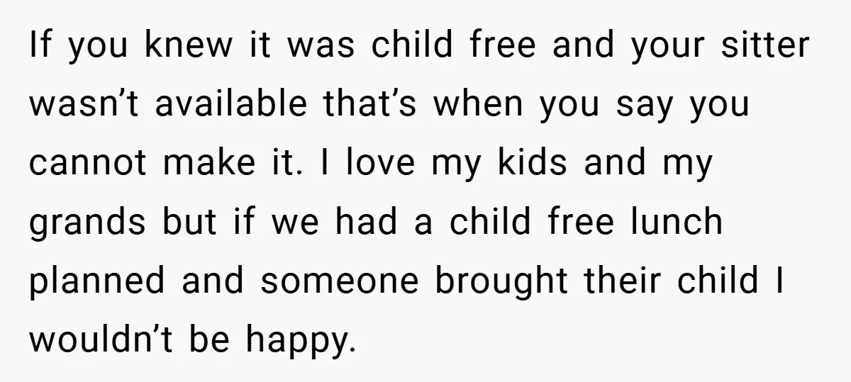 If you knew it was child free and your sitter wasn’t available that’s when you say you cannot make it. I love my kids and my grands but if we...