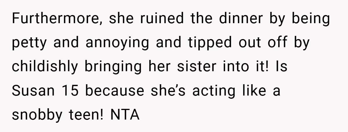 Furthermore, she ruined the dinner by being petty and annoying and tipped out off by childishly bringing her sister into it! Is Susan 15 because she’s acting like a snobby...
