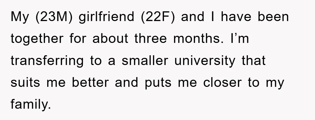 My (23M) girlfriend (22F) and I have been together for about three months. I’m transferring to a smaller university that suits me better and puts me closer to my family.