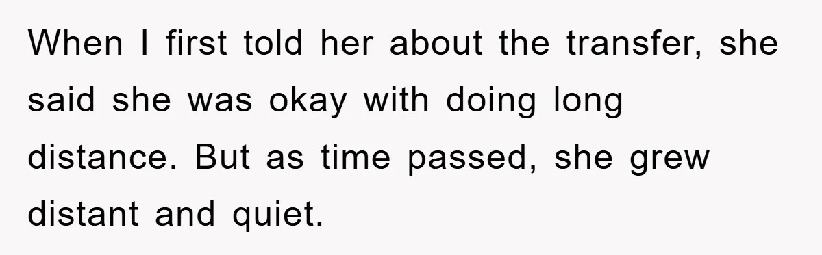 When I first told her about the transfer, she said she was okay with doing long distance. But as time passed, she grew distant and quiet.