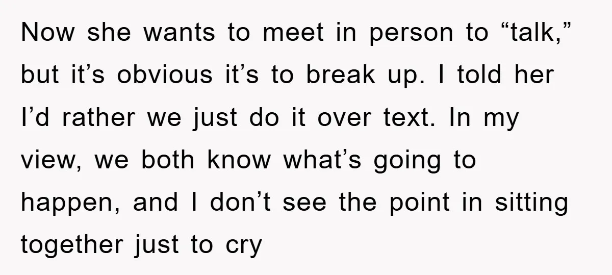 Now she wants to meet in person to “talk,” but it’s obvious it’s to break up. I told her I’d rather we just do it over text. In my view,...