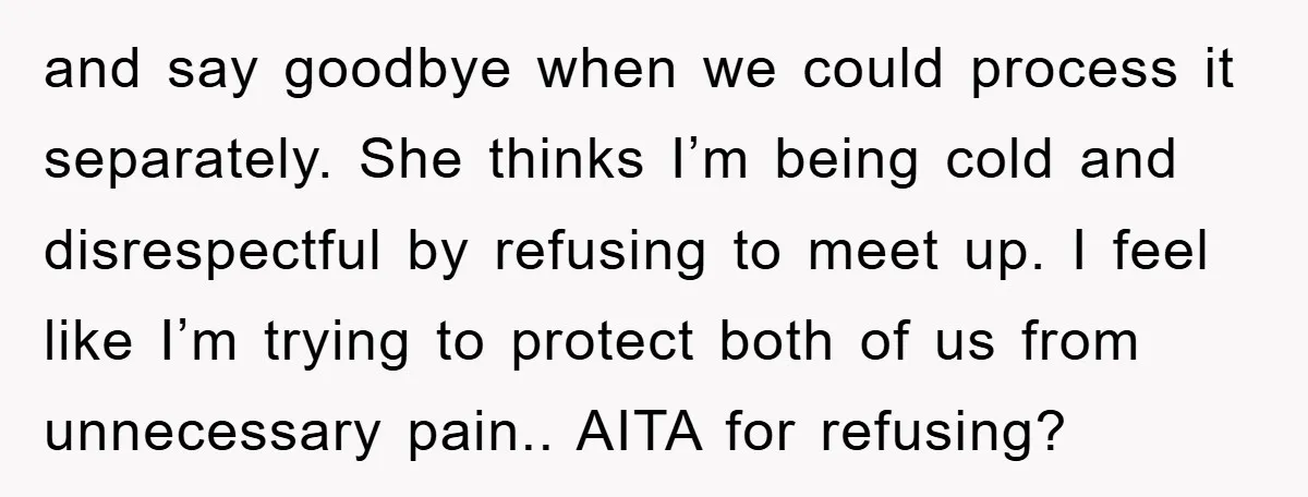 and say goodbye when we could process it separately. She thinks I’m being cold and disrespectful by refusing to meet up. I feel like I’m trying to protect both of...