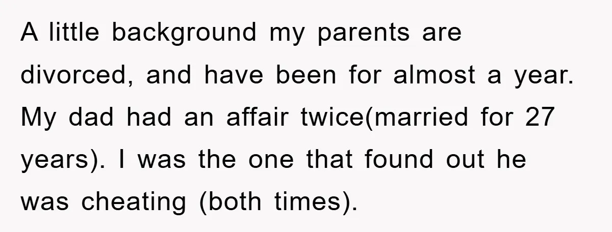 A little background my parents are divorced, and have been for almost a year. My dad had an affair twice(married for 27 years). I was the one that found out...