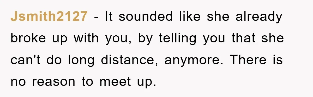 Jsmith2127 − It sounded like she already broke up with you, by telling you that she can't do long distance, anymore. There is no reason to meet up.