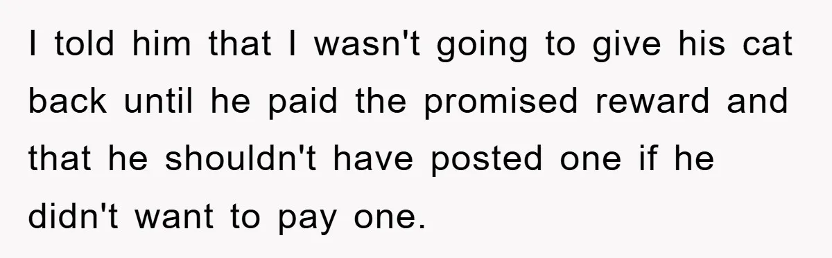 I told him that I wasn't going to give his cat back until he paid the promised reward and that he shouldn't have posted one if he didn't want to...