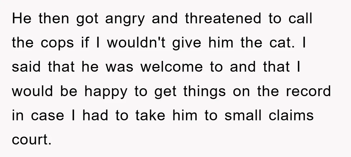 He then got angry and threatened to call the cops if I wouldn't give him the cat. I said that he was welcome to and that I would be happy...