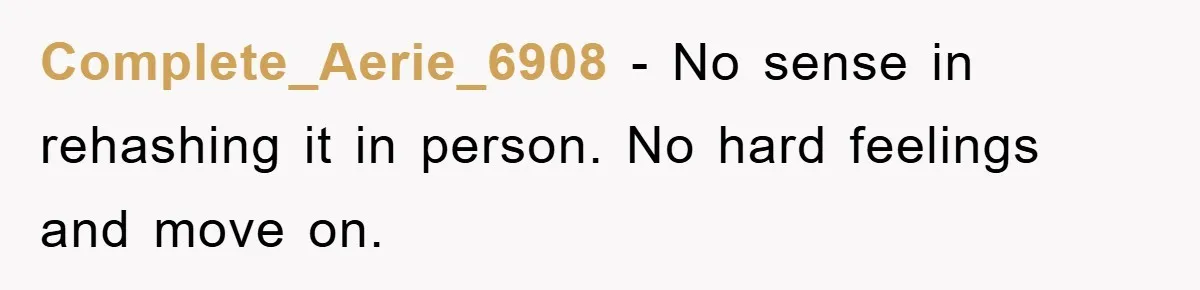 Complete_Aerie_6908 − No sense in rehashing it in person. No hard feelings and move on.