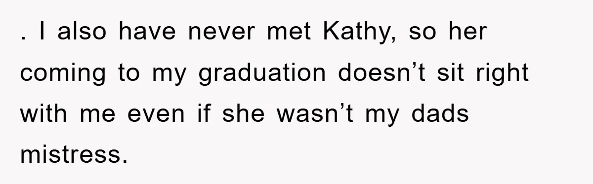 . I also have never met Kathy, so her coming to my graduation doesn’t sit right with me even if she wasn’t my dads mistress.