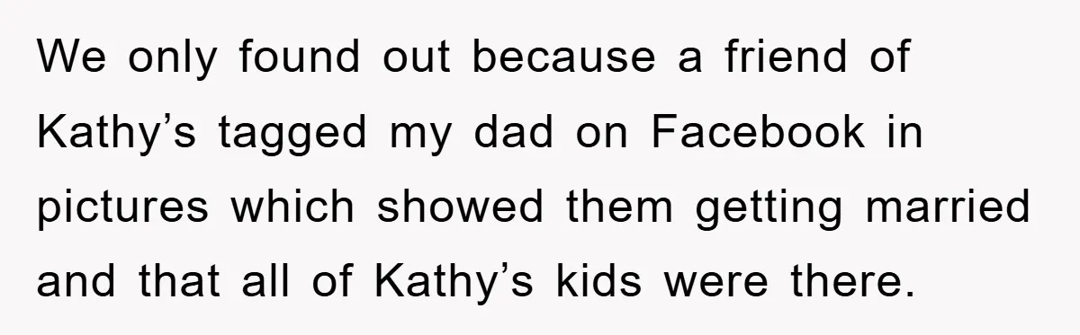 We only found out because a friend of Kathy’s tagged my dad on Facebook in pictures which showed them getting married and that all of Kathy’s kids were there.