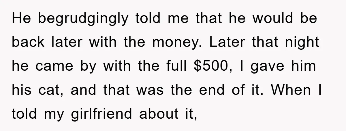 He begrudgingly told me that he would be back later with the money. Later that night he came by with the full $500, I gave him his cat, and that...