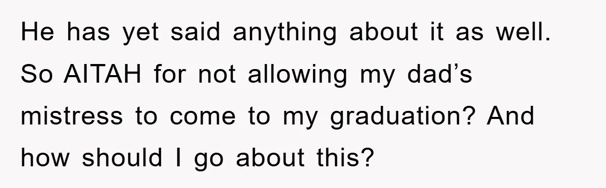 He has yet said anything about it as well. So AITAH for not allowing my dad’s mistress to come to my graduation? And how should I go about this?