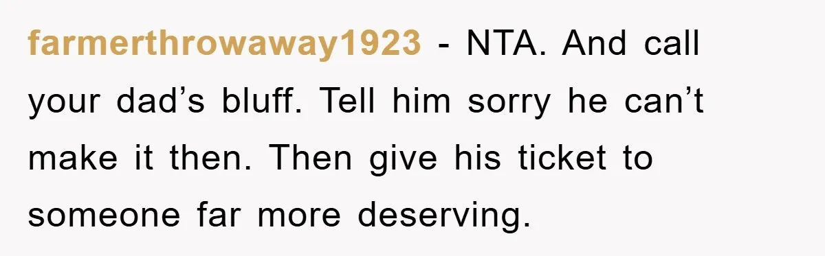 farmerthrowaway1923 − NTA. And call your dad’s bluff. Tell him sorry he can’t make it then. Then give his ticket to someone far more deserving.