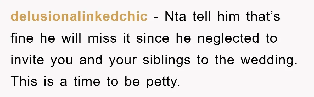 delusionalinkedchic − Nta tell him that’s fine he will miss it since he neglected to invite you and your siblings to the wedding. This is a time to be petty.
