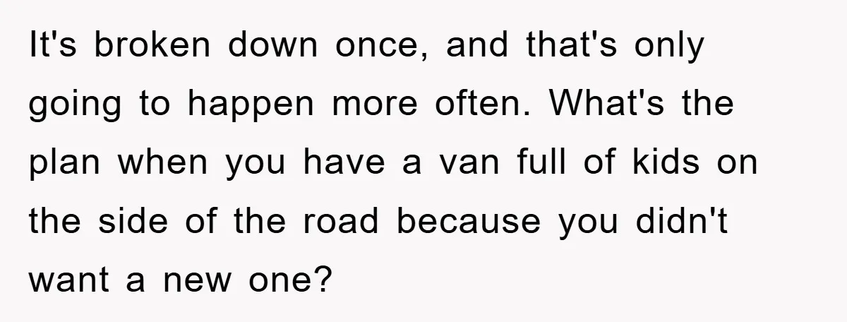 It's broken down once, and that's only going to happen more often. What's the plan when you have a van full of kids on the side of the road because...