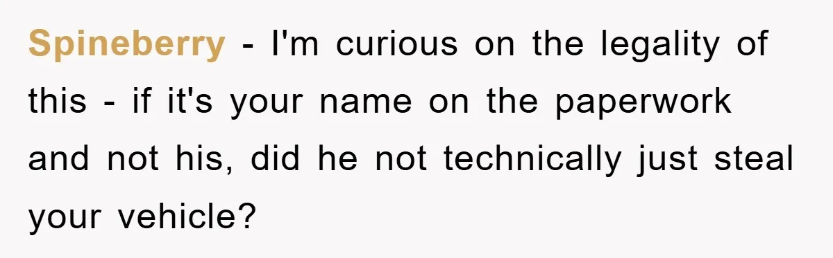 Spineberry - I'm curious on the legality of this - if it's your name on the paperwork and not his, did he not technically just steal your vehicle?