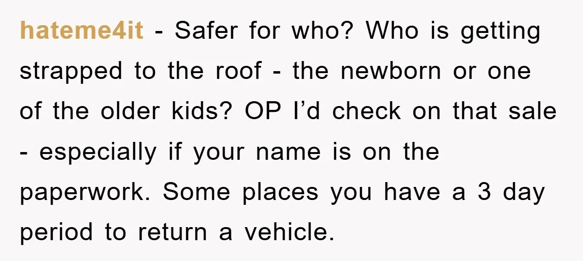 hateme4it - Safer for who? Who is getting strapped to the roof - the newborn or one of the older kids? OP I’d check on that sale - especially if...