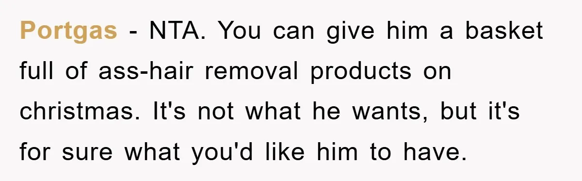 Portgas - NTA. You can give him a basket full of ass-hair removal products on christmas. It's not what he wants, but it's for sure what you'd like him to...
