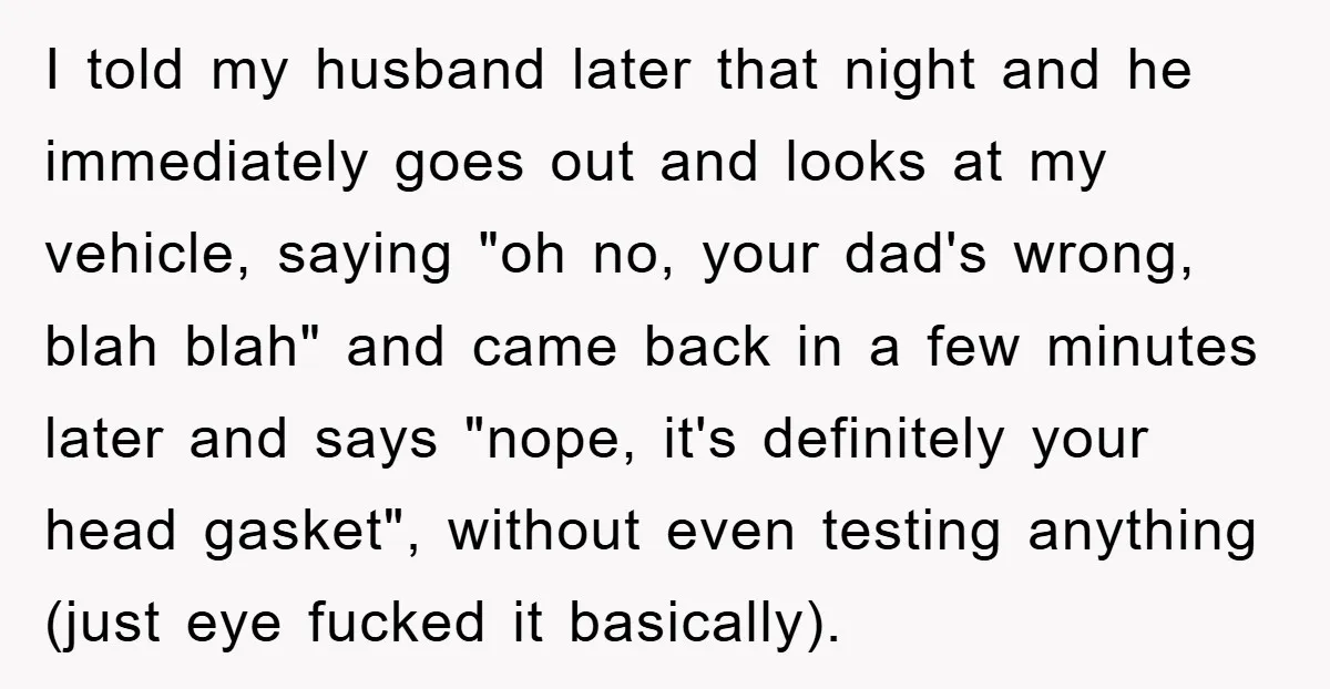 I told my husband later that night and he immediately goes out and looks at my vehicle, saying "oh no, your dad's wrong, blah blah" and came back in a...