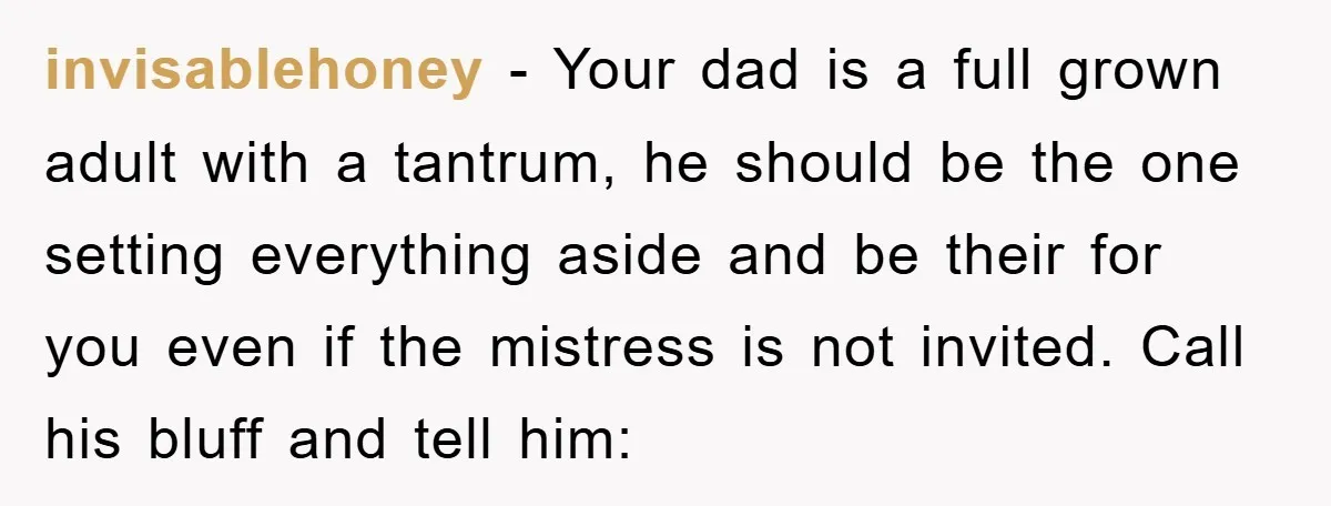 invisablehoney − Your dad is a full grown adult with a tantrum, he should be the one setting everything aside and be their for you even if the mistress is...