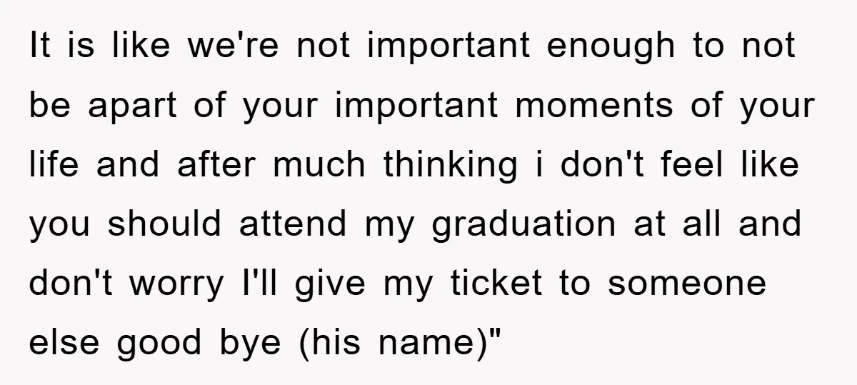 It is like we're not important enough to not be apart of your important moments of your life and after much thinking i don't feel like you should attend my...