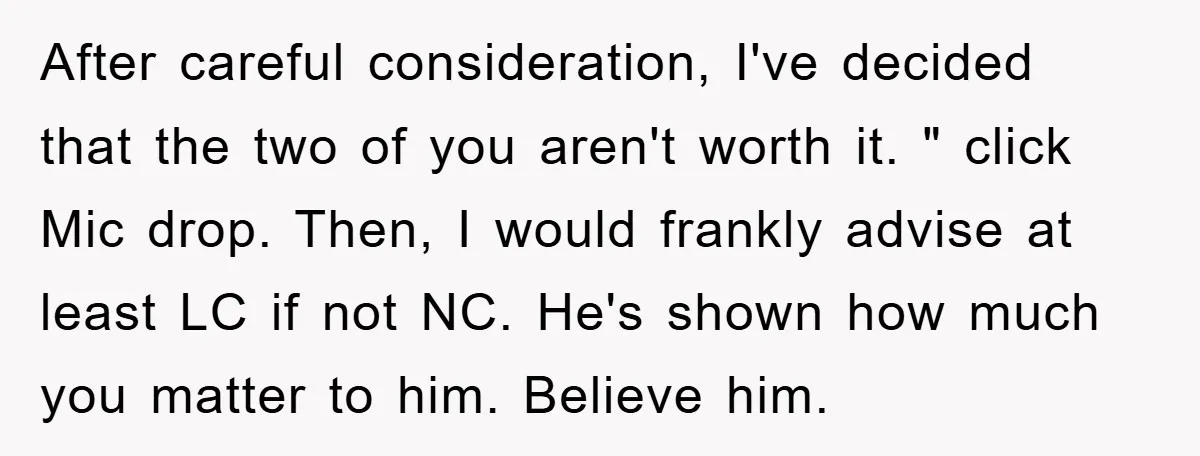 After careful consideration, I've decided that the two of you aren't worth it. " click Mic drop. Then, I would frankly advise at least LC if not NC. He's shown...