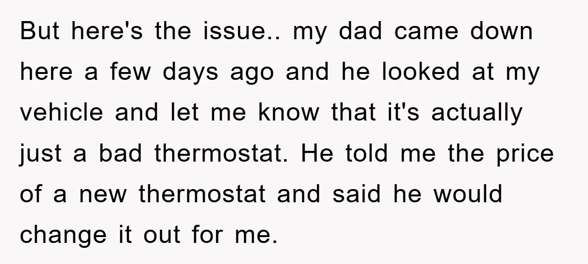 But here's the issue.. my dad came down here a few days ago and he looked at my vehicle and let me know that it's actually just a bad thermostat....